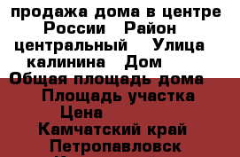 продажа дома в центре России › Район ­ центральный  › Улица ­ калинина › Дом ­ 21 › Общая площадь дома ­ 260 › Площадь участка ­ 14 › Цена ­ 6 500 000 - Камчатский край, Петропавловск-Камчатский г. Недвижимость » Дома, коттеджи, дачи продажа   . Камчатский край,Петропавловск-Камчатский г.